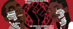 A poster including sketched images of a Black man and Black woman with a raised fist between them. On the raised fist graphic there is the text of a James Baldwin quote, “Not everything that is faced can be changed, but nothing can be changed until it is faced.” On the face of the Black man are the words thug, barbarian, criminal, coon, monkey, negro and cotton-picker. On the face of the Black woman are the words n*gger, ghetto, slave, aggressive, savage, go back to Africa and you people.